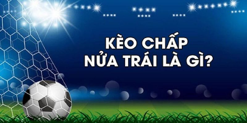 Tổng quan về kèo chấp nửa trái và cách hiểu đúng bản chất